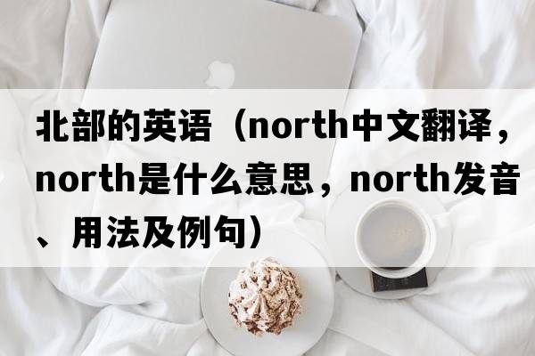 北部的英語(yǔ)（north中文翻譯，north是什么意思，north發(fā)音、用法及例句）