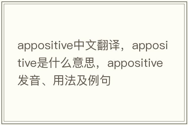 appositive中文翻譯，appositive是什么意思，appositive發(fā)音、用法及例句