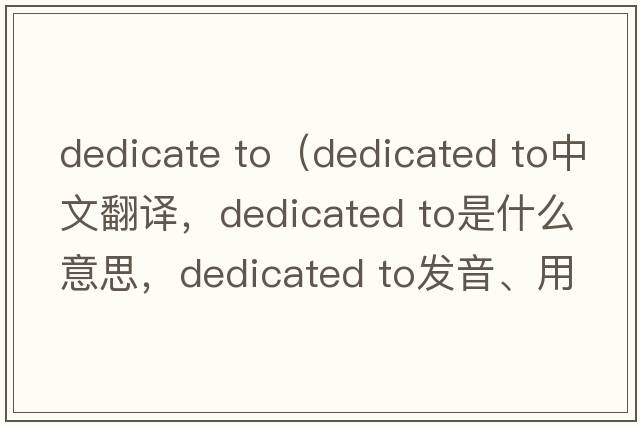 dedicate to（dedicated to中文翻譯，dedicated to是什么意思，dedicated to發(fā)音、用法及例句）