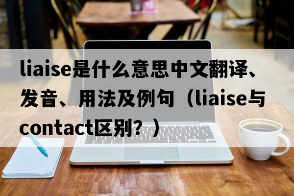 liaise是什么意思中文翻譯、發(fā)音、用法及例句（liaise與contact區別？）