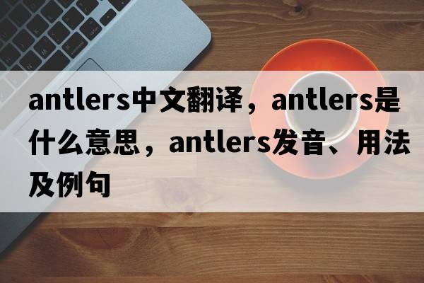 antlers中文翻譯，antlers是什么意思，antlers發(fā)音、用法及例句