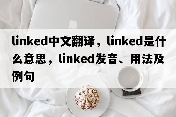 linked中文翻譯，linked是什么意思，linked發(fā)音、用法及例句