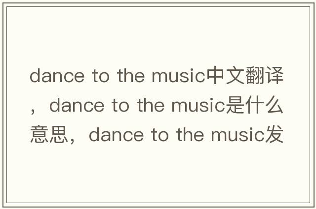 dance to the music中文翻譯，dance to the music是什么意思，dance to the music發(fā)音、用法及例句