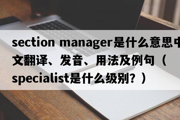 section manager是什么意思中文翻譯、發(fā)音、用法及例句（specialist是什么級別？）