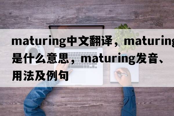 maturing中文翻譯，maturing是什么意思，maturing發(fā)音、用法及例句