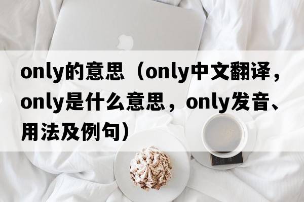 only的意思（only中文翻譯，only是什么意思，only發(fā)音、用法及例句）