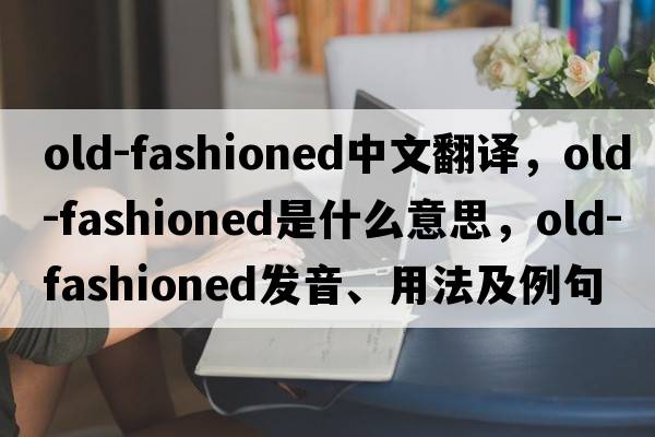 old-fashioned中文翻譯，old-fashioned是什么意思，old-fashioned發(fā)音、用法及例句