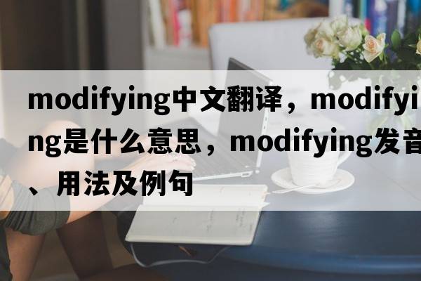 modifying中文翻譯，modifying是什么意思，modifying發(fā)音、用法及例句