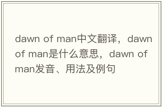 dawn of man中文翻譯，dawn of man是什么意思，dawn of man發(fā)音、用法及例句