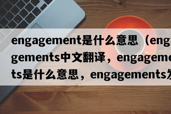 engagement是什么意思（engagements中文翻譯，engagements是什么意思，engagements發(fā)音、用法及例句）