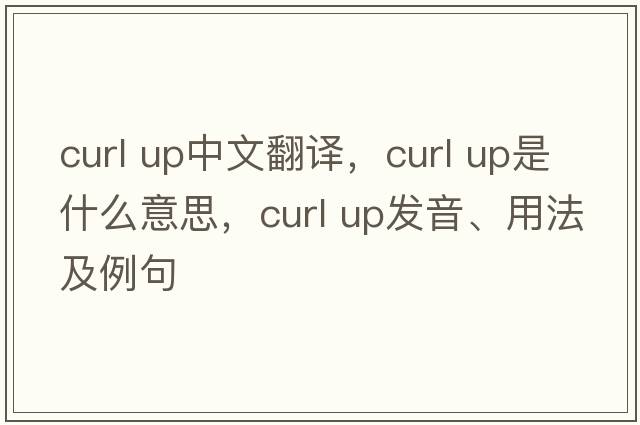 curl up中文翻譯，curl up是什么意思，curl up發(fā)音、用法及例句
