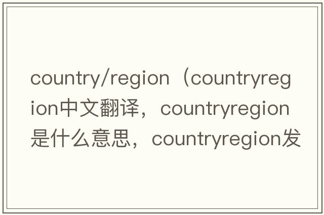 country/region（countryregion中文翻譯，countryregion是什么意思，countryregion發(fā)音、用法及例句）
