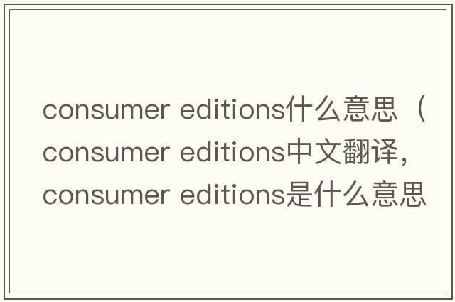 consumer editions什么意思（consumer editions中文翻譯，consumer editions是什么意思，consumer editions發(fā)音、用法及例句）
