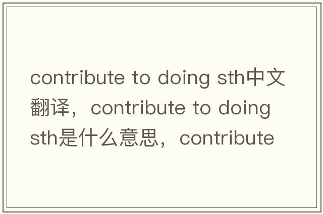 contribute to doing sth中文翻譯，contribute to doing sth是什么意思，contribute to doing sth發(fā)音、用法及例句