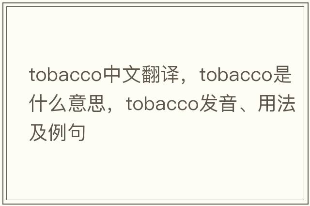 tobacco中文翻譯，tobacco是什么意思，tobacco發(fā)音、用法及例句
