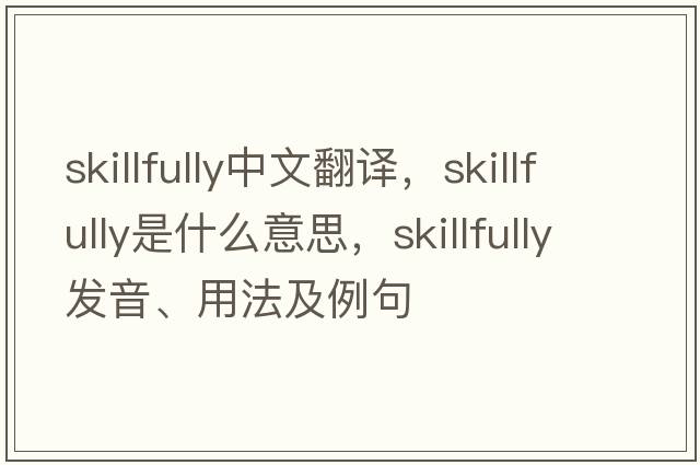 skillfully中文翻譯，skillfully是什么意思，skillfully發(fā)音、用法及例句