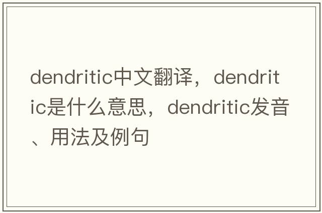 dendritic中文翻譯，dendritic是什么意思，dendritic發(fā)音、用法及例句