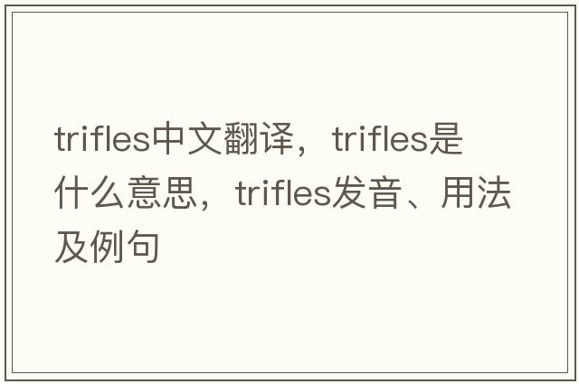 trifles中文翻譯，trifles是什么意思，trifles發(fā)音、用法及例句