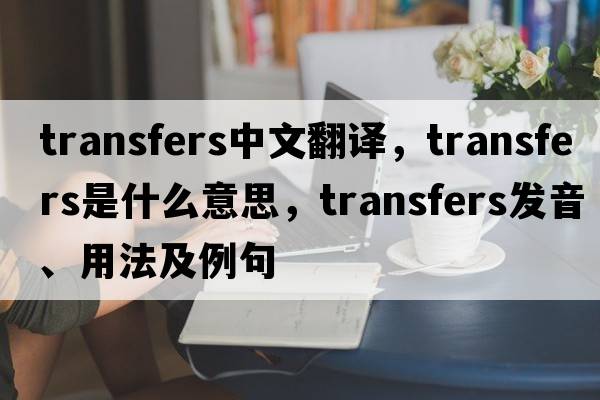 transfers中文翻譯，transfers是什么意思，transfers發(fā)音、用法及例句