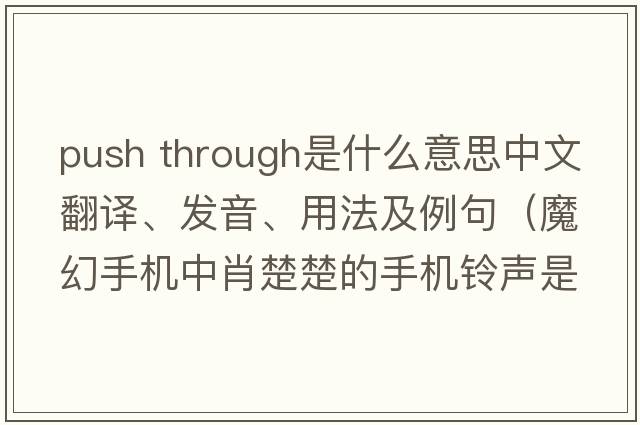 push through是什么意思中文翻譯、發(fā)音、用法及例句（魔幻手機中肖楚楚的手機鈴聲是什英文歌曲？）