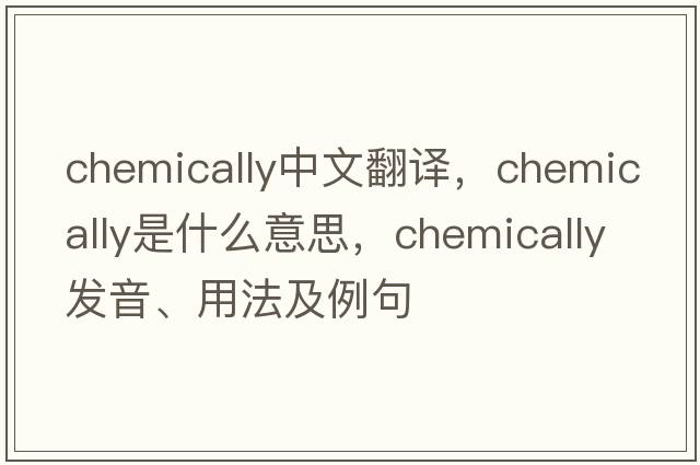 chemically中文翻譯，chemically是什么意思，chemically發(fā)音、用法及例句