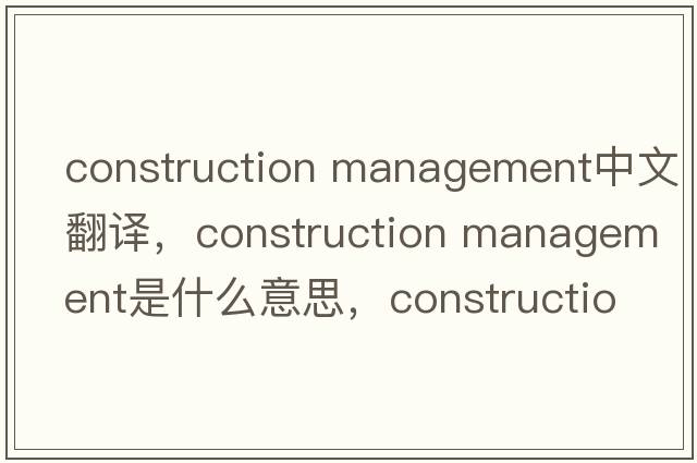 construction management中文翻譯，construction management是什么意思，construction management發(fā)音、用法及例句