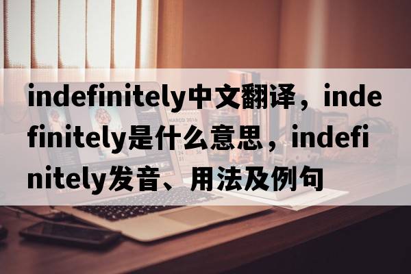 indefinitely中文翻譯，indefinitely是什么意思，indefinitely發(fā)音、用法及例句