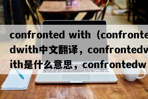 confronted with（confrontedwith中文翻譯，confrontedwith是什么意思，confrontedwith發(fā)音、用法及例句）