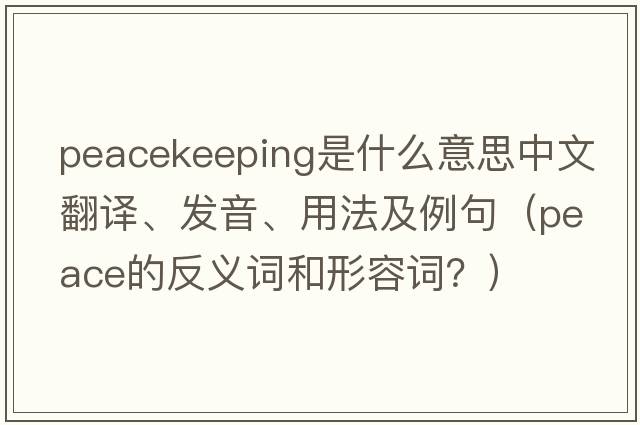 peacekeeping是什么意思中文翻譯、發(fā)音、用法及例句（peace的反義詞和形容詞？）