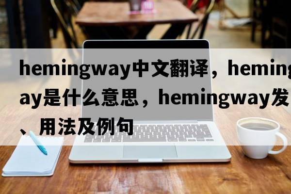 Hemingway中文翻譯，Hemingway是什么意思，Hemingway發(fā)音、用法及例句