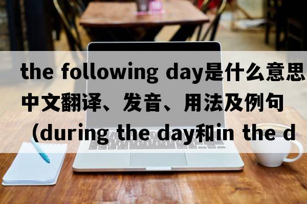 the following day是什么意思中文翻譯、發(fā)音、用法及例句（during the day和in the day的區別？）