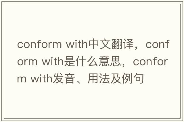conform with中文翻譯，conform with是什么意思，conform with發(fā)音、用法及例句
