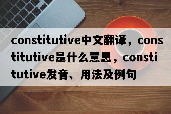 constitutive中文翻譯，constitutive是什么意思，constitutive發(fā)音、用法及例句
