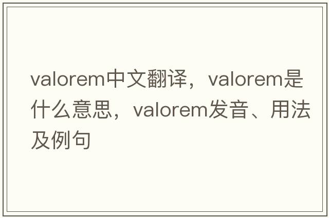 valorem中文翻譯，valorem是什么意思，valorem發(fā)音、用法及例句