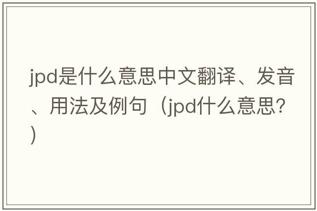 JPD是什么意思中文翻譯、發(fā)音、用法及例句（jpd什么意思？）