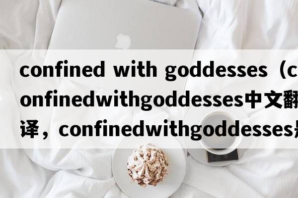 confined with goddesses（confinedwithgoddesses中文翻譯，confinedwithgoddesses是什么意思，confinedwithgoddesses發(fā)音