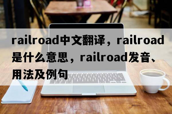 railroad中文翻譯，railroad是什么意思，railroad發(fā)音、用法及例句