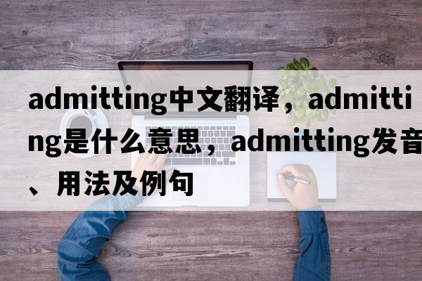 admitting中文翻譯，admitting是什么意思，admitting發(fā)音、用法及例句