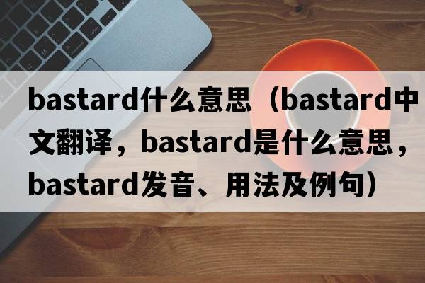 bastard什么意思（bastard中文翻譯，bastard是什么意思，bastard發(fā)音、用法及例句）