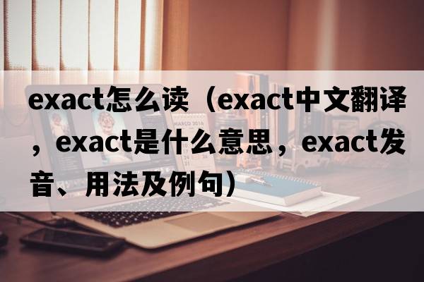 exact怎么讀（exact中文翻譯，exact是什么意思，exact發(fā)音、用法及例句）