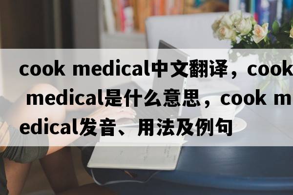 cook medical中文翻譯，cook medical是什么意思，cook medical發(fā)音、用法及例句