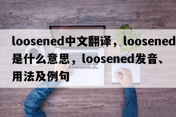 loosened中文翻譯，loosened是什么意思，loosened發(fā)音、用法及例句