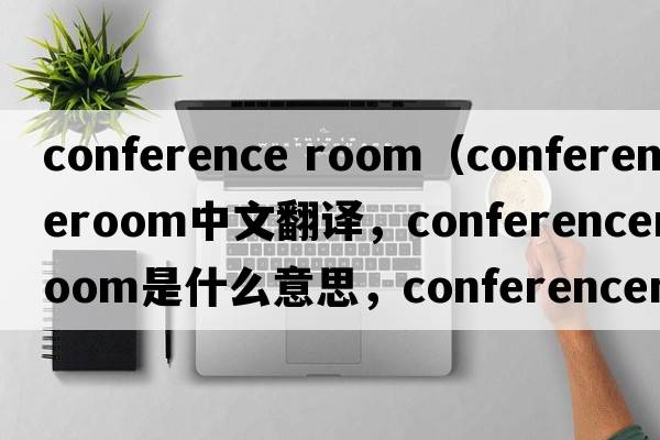 conference room（conferenceroom中文翻譯，conferenceroom是什么意思，conferenceroom發(fā)音、用法及例句）