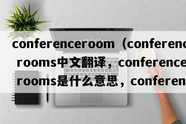 conferenceroom（conference rooms中文翻譯，conference rooms是什么意思，conference rooms發(fā)音、用法及例句）