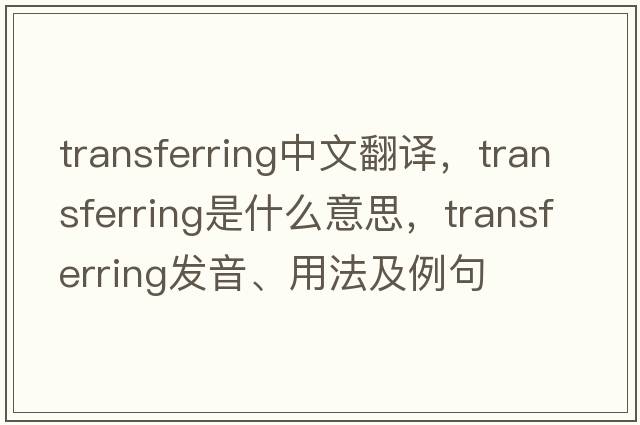 transferring中文翻譯，transferring是什么意思，transferring發(fā)音、用法及例句