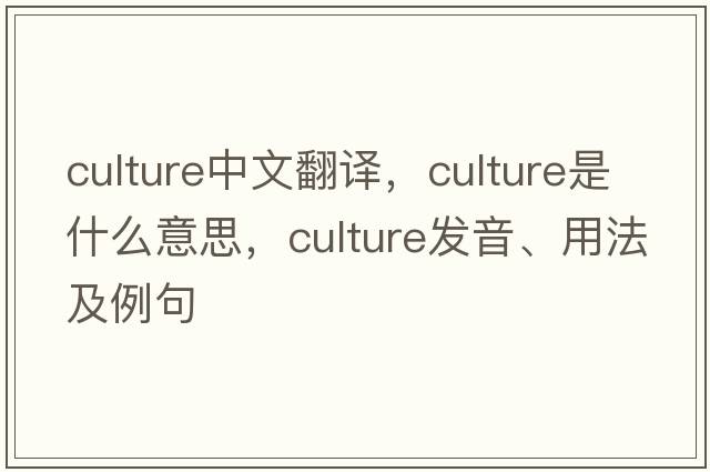 culture中文翻譯，culture是什么意思，culture發(fā)音、用法及例句