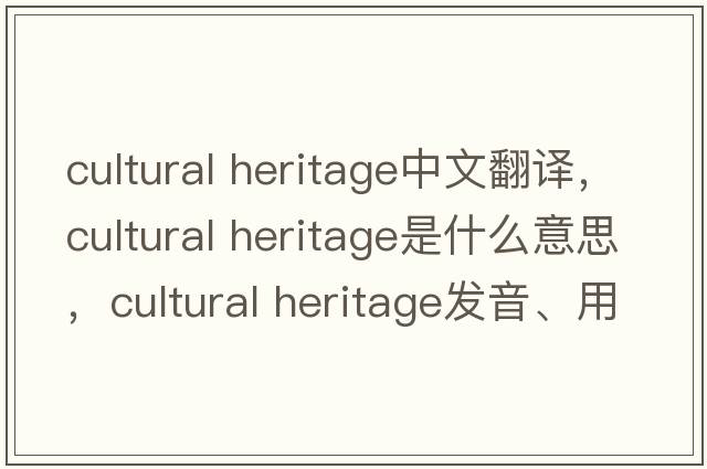 cultural heritage中文翻譯，cultural heritage是什么意思，cultural heritage發(fā)音、用法及例句