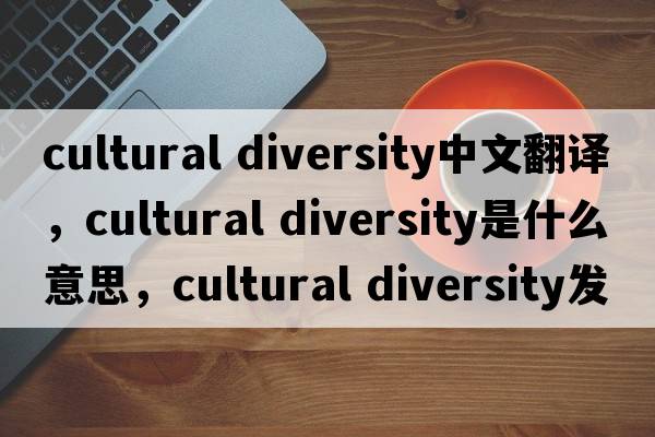 cultural diversity中文翻譯，cultural diversity是什么意思，cultural diversity發(fā)音、用法及例句
