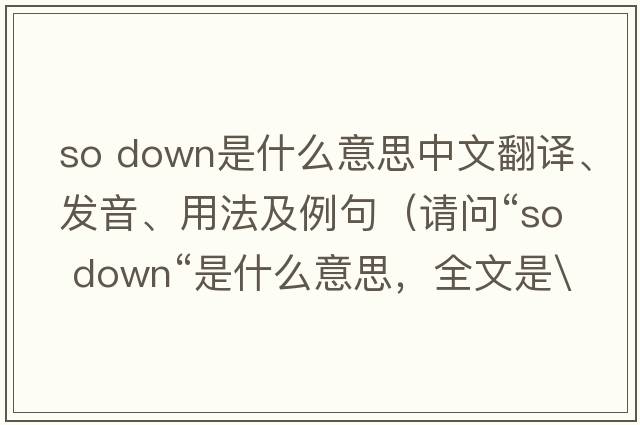 so down是什么意思中文翻譯、發(fā)音、用法及例句（請問(wèn)“so down“是什么意思，全文是\）