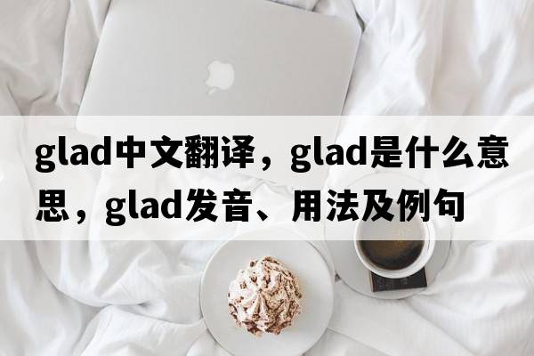 glad中文翻譯，glad是什么意思，glad發(fā)音、用法及例句